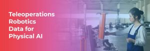 Teleoperations Robotics Data for Physical AI: Building Better AI Robotics Training Datasets